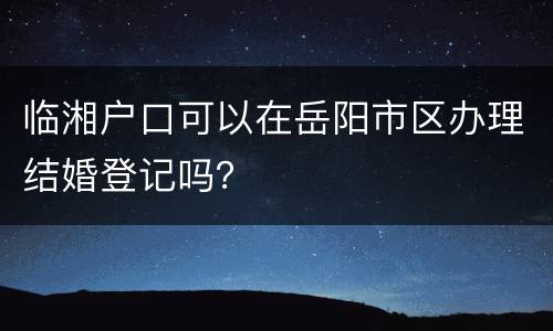 临湘户口可以在岳阳市区办理结婚登记吗？