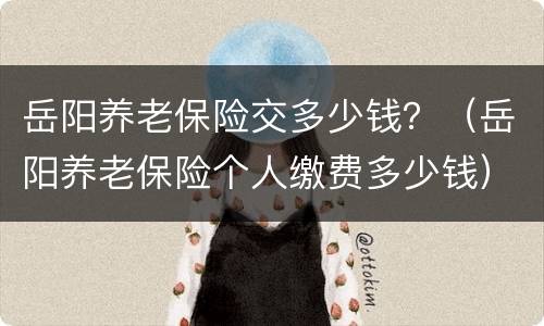 岳阳养老保险交多少钱？（岳阳养老保险个人缴费多少钱）