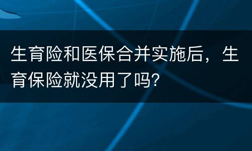 生育险和医保合并实施后，生育保险就没用了吗？