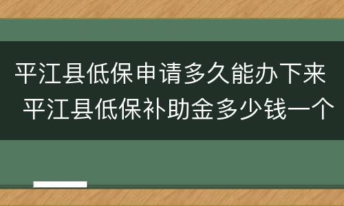 平江县低保申请多久能办下来 平江县低保补助金多少钱一个月