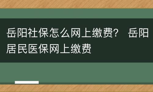 岳阳社保怎么网上缴费？ 岳阳居民医保网上缴费