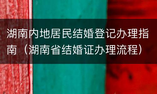 湖南内地居民结婚登记办理指南（湖南省结婚证办理流程）