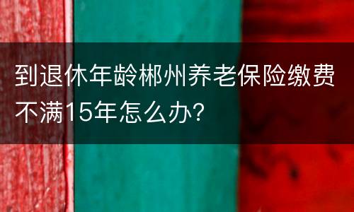 到退休年龄郴州养老保险缴费不满15年怎么办？