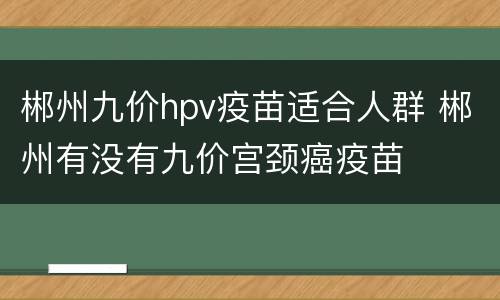 郴州九价hpv疫苗适合人群 郴州有没有九价宫颈癌疫苗