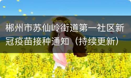 郴州市苏仙岭街道第一社区新冠疫苗接种通知（持续更新）