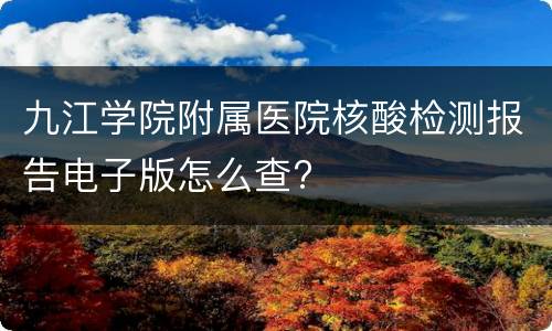 九江学院附属医院核酸检测报告电子版怎么查?