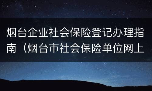 烟台企业社会保险登记办理指南（烟台市社会保险单位网上服务）