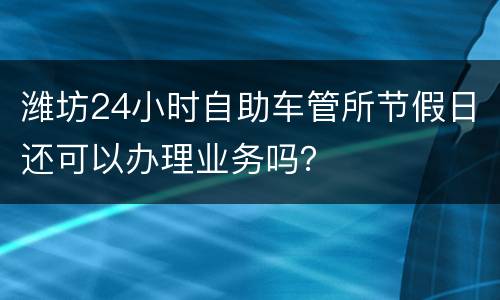 潍坊24小时自助车管所节假日还可以办理业务吗？