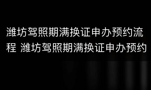 潍坊驾照期满换证申办预约流程 潍坊驾照期满换证申办预约流程图