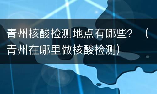 青州核酸检测地点有哪些？（青州在哪里做核酸检测）