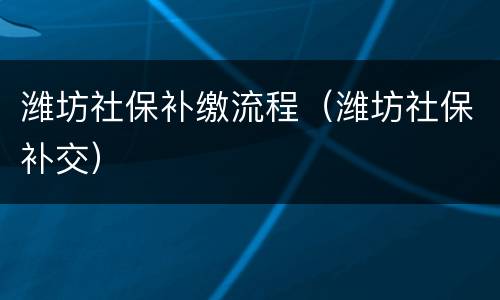 潍坊社保补缴流程（潍坊社保补交）