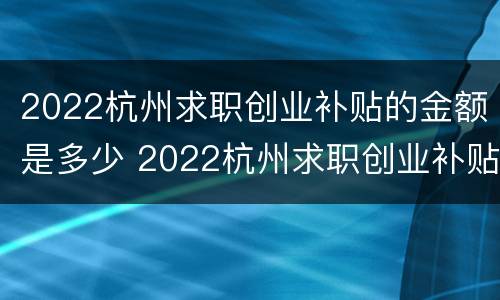 2022杭州求职创业补贴的金额是多少 2022杭州求职创业补贴的金额是多少呢