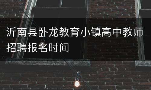 沂南县卧龙教育小镇高中教师招聘报名时间