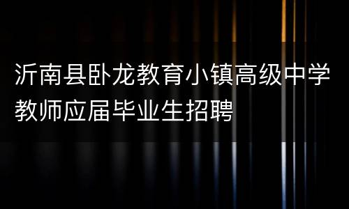沂南县卧龙教育小镇高级中学教师应届毕业生招聘