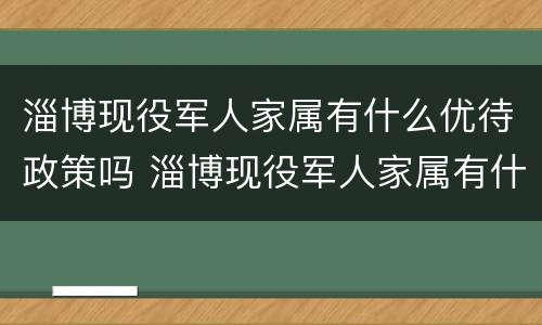 淄博现役军人家属有什么优待政策吗 淄博现役军人家属有什么优待政策吗现在