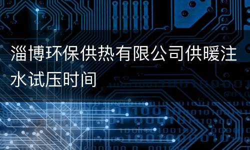 淄博环保供热有限公司供暖注水试压时间