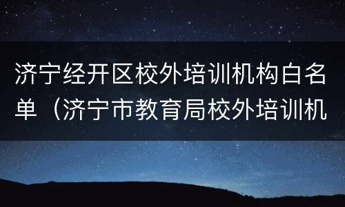 济宁经开区校外培训机构白名单（济宁市教育局校外培训机构）