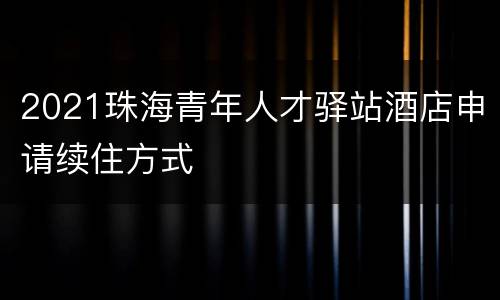2021珠海青年人才驿站酒店申请续住方式