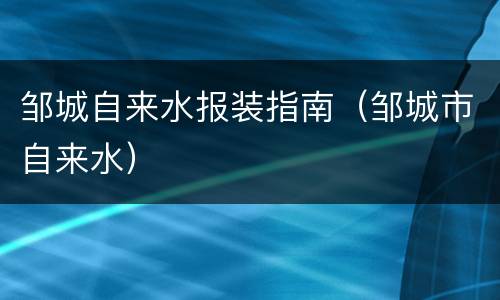 邹城自来水报装指南（邹城市自来水）
