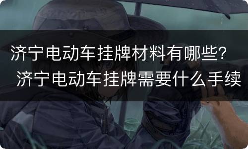 济宁电动车挂牌材料有哪些？ 济宁电动车挂牌需要什么手续