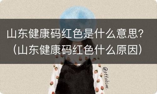 山东健康码红色是什么意思？（山东健康码红色什么原因）