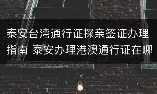 泰安台湾通行证探亲签证办理指南 泰安办理港澳通行证在哪里