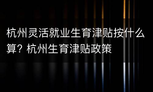 杭州灵活就业生育津贴按什么算? 杭州生育津贴政策