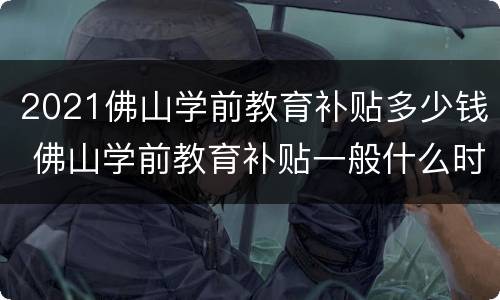 2021佛山学前教育补贴多少钱 佛山学前教育补贴一般什么时间到账