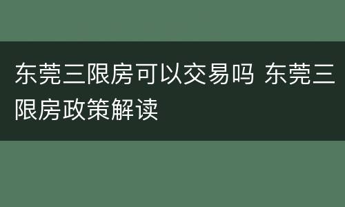 东莞三限房可以交易吗 东莞三限房政策解读