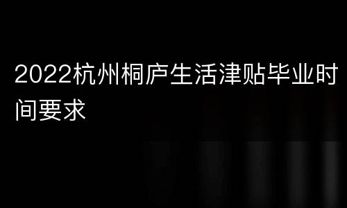 2022杭州桐庐生活津贴毕业时间要求