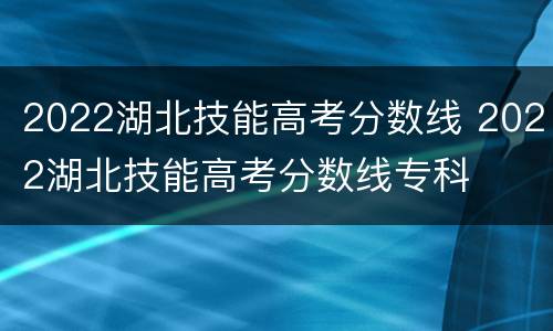 2022湖北技能高考分数线 2022湖北技能高考分数线专科