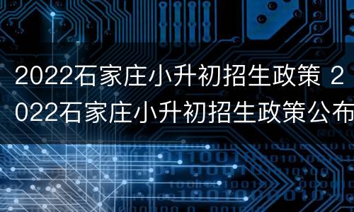 2022石家庄小升初招生政策 2022石家庄小升初招生政策公布