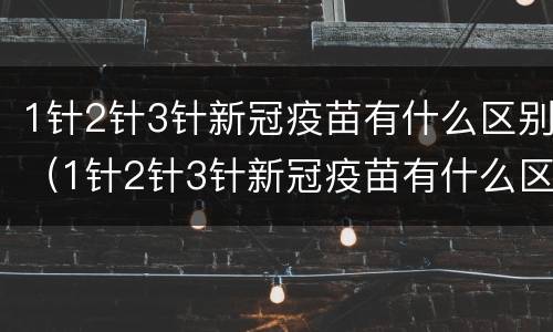 1针2针3针新冠疫苗有什么区别（1针2针3针新冠疫苗有什么区别有几个厂家）