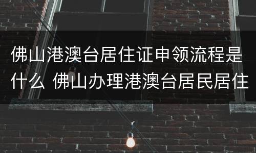 佛山港澳台居住证申领流程是什么 佛山办理港澳台居民居住证