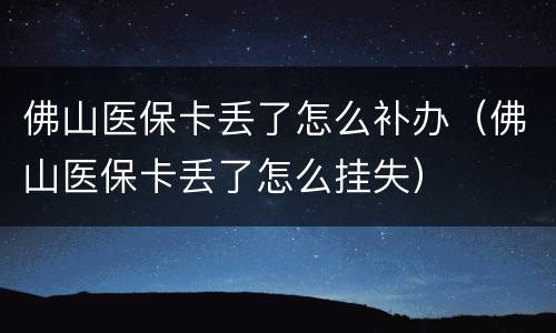 佛山医保卡丢了怎么补办（佛山医保卡丢了怎么挂失）