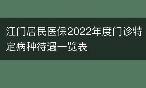 江门居民医保2022年度门诊特定病种待遇一览表