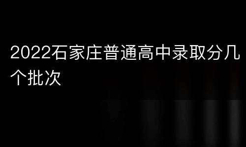 2022石家庄普通高中录取分几个批次