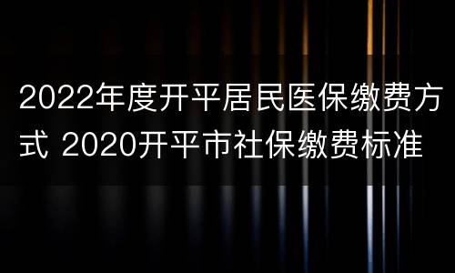 2022年度开平居民医保缴费方式 2020开平市社保缴费标准