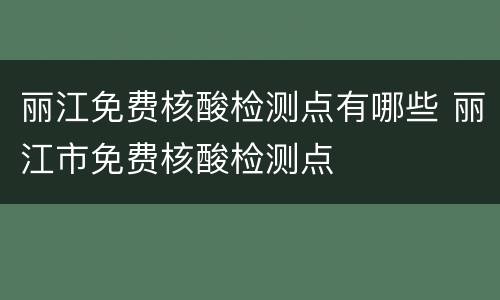 丽江免费核酸检测点有哪些 丽江市免费核酸检测点