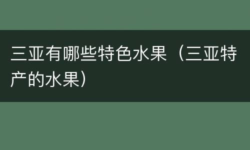 三亚有哪些特色水果（三亚特产的水果）