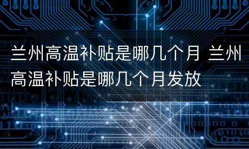 兰州高温补贴是哪几个月 兰州高温补贴是哪几个月发放