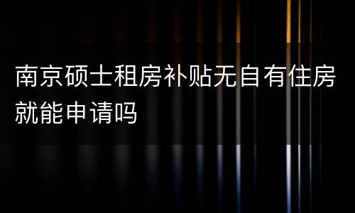 南京硕士租房补贴无自有住房就能申请吗