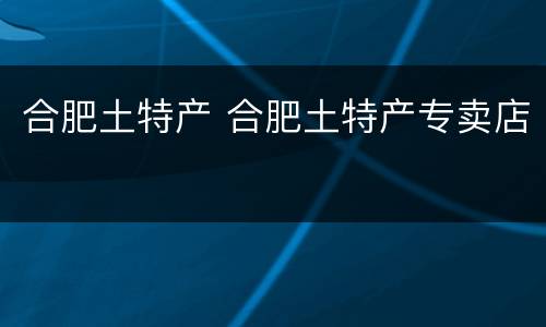 合肥土特产 合肥土特产专卖店