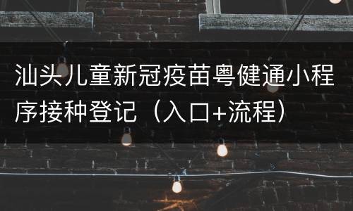 汕头儿童新冠疫苗粤健通小程序接种登记（入口+流程）