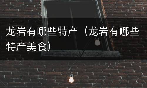 龙岩有哪些特产（龙岩有哪些特产美食）