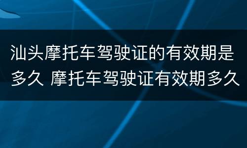 汕头摩托车驾驶证的有效期是多久 摩托车驾驶证有效期多久?