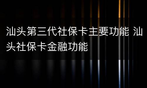 汕头第三代社保卡主要功能 汕头社保卡金融功能