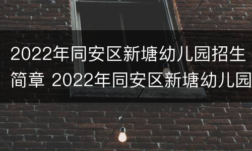 2022年同安区新塘幼儿园招生简章 2022年同安区新塘幼儿园招生简章电话