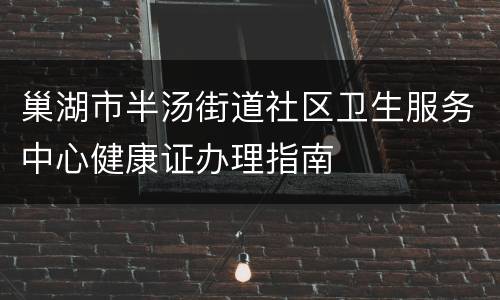 巢湖市半汤街道社区卫生服务中心健康证办理指南