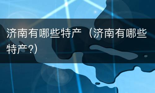济南有哪些特产（济南有哪些特产?）